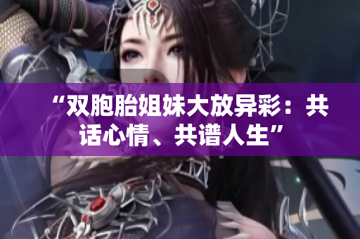 “雙胞胎姐妹大放異彩：共話心情、共譜人生”