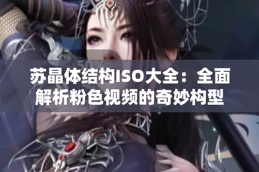 蘇晶體結(jié)構(gòu)ISO大全：全面解析粉色視頻的奇妙構(gòu)型