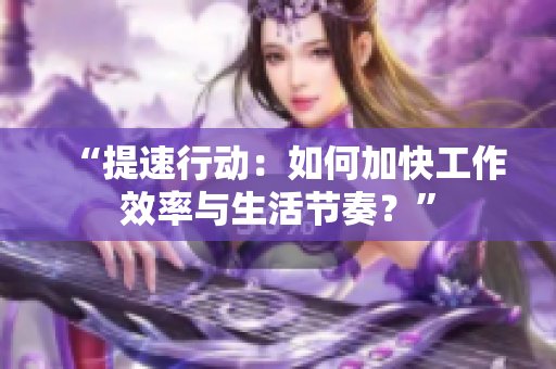 “提速行動：如何加快工作效率與生活節(jié)奏？”