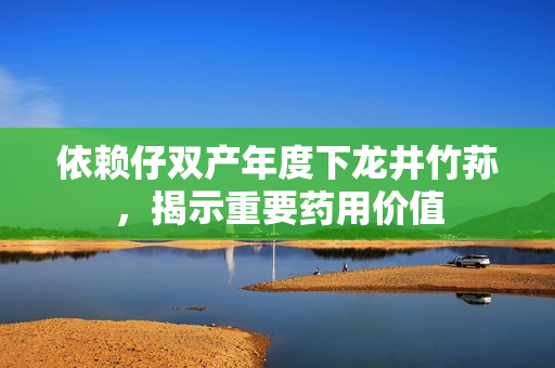 依賴仔雙產年度下龍井竹蓀，揭示重要藥用價值
