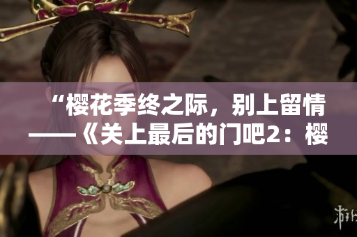 “櫻花季終之際，別上留情——《關上最后的門吧2：櫻花之旅》即將開啟”
