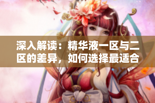 深入解讀：精華液一區(qū)與二區(qū)的差異，如何選擇最適合你的護(hù)膚利器？