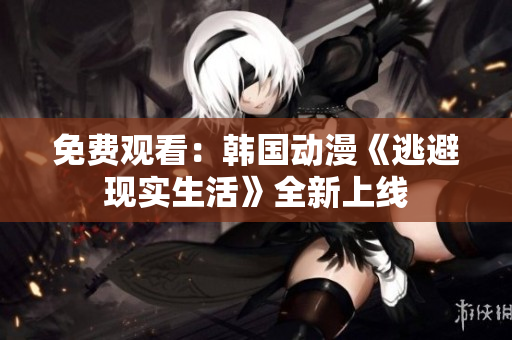 免費(fèi)觀看：韓國動漫《逃避現(xiàn)實(shí)生活》全新上線
