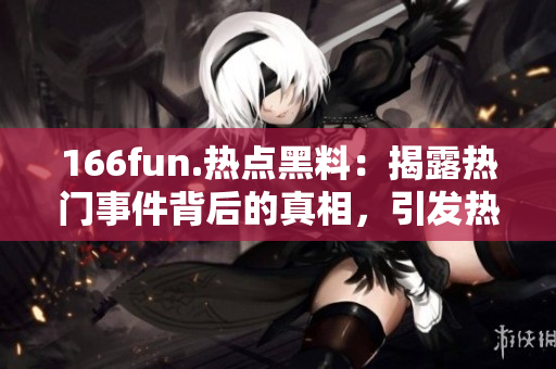 166fun.熱點黑料：揭露熱門事件背后的真相，引發(fā)熱議