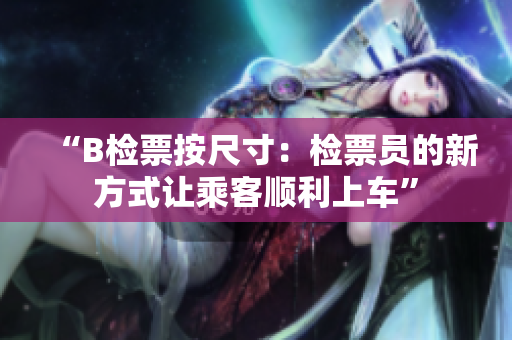 “B檢票按尺寸：檢票員的新方式讓乘客順利上車(chē)”