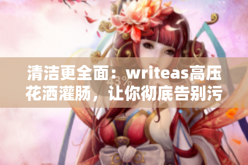 清潔更全面：writeas高壓花灑灌腸，讓你徹底告別污垢！