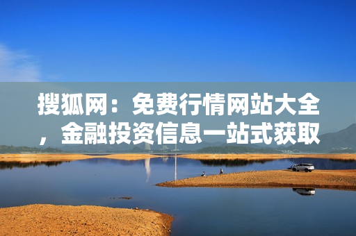 搜狐網(wǎng)：免費行情網(wǎng)站大全，金融投資信息一站式獲取