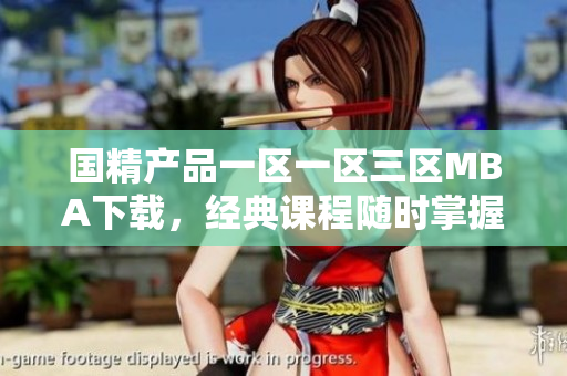 國精產(chǎn)品一區(qū)一區(qū)三區(qū)MBA下載，經(jīng)典課程隨時掌握