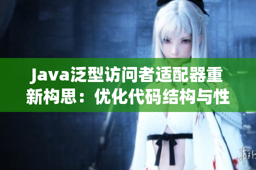 Java泛型訪(fǎng)問(wèn)者適配器重新構(gòu)思：優(yōu)化代碼結(jié)構(gòu)與性能提升