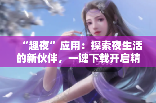 “趣夜”應(yīng)用：探索夜生活的新伙伴，一鍵下載開(kāi)啟精彩夜晚之旅