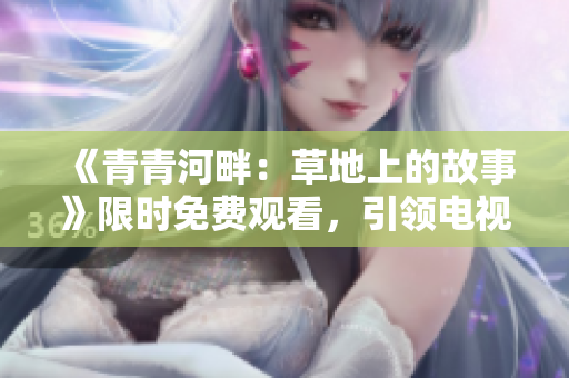 《青青河畔：草地上的故事》限時免費觀看，引領(lǐng)電視劇新風(fēng)潮