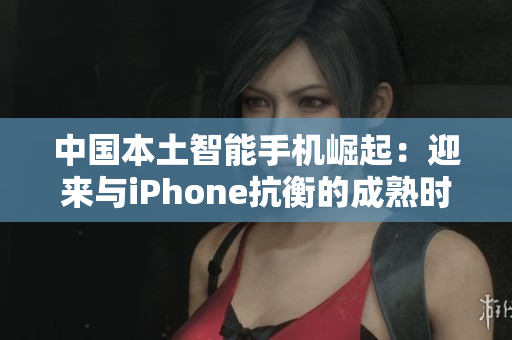 中國本土智能手機崛起：迎來與iPhone抗衡的成熟時刻