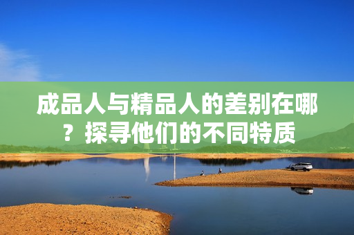 成品人與精品人的差別在哪？探尋他們的不同特質(zhì)