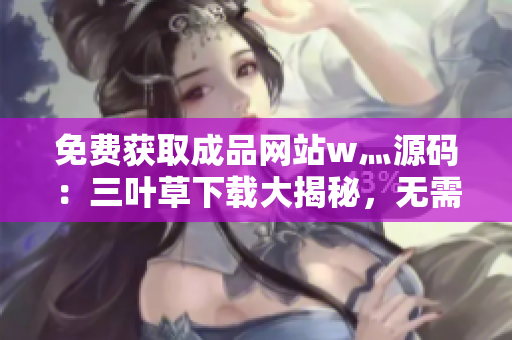 免費獲取成品網(wǎng)站w灬源碼：三葉草下載大揭秘，無需花費一分錢，輕松擁有源代碼！