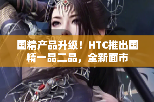 國精產(chǎn)品升級！HTC推出國精一品二品，全新面市