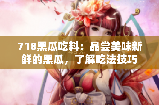 718黑瓜吃料：品嘗美味新鮮的黑瓜，了解吃法技巧