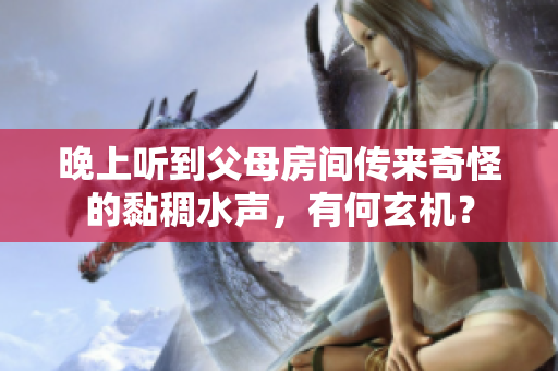 晚上聽到父母房間傳來奇怪的黏稠水聲，有何玄機？
