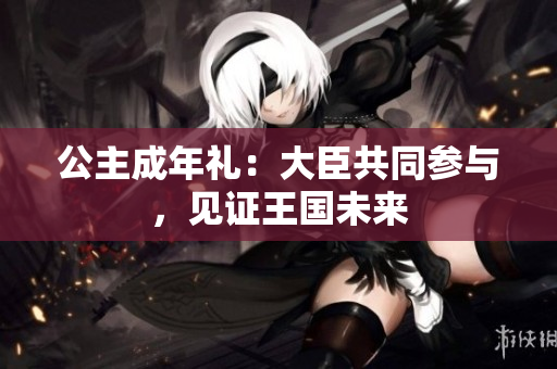 公主成年禮：大臣共同參與，見(jiàn)證王國(guó)未來(lái)