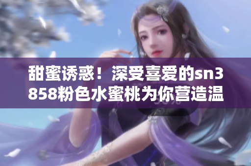 甜蜜誘惑！深受喜愛(ài)的sn3858粉色水蜜桃為你營(yíng)造溫柔與浪漫的唇妝