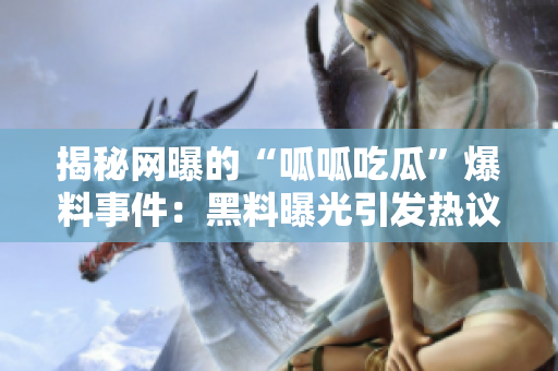 揭秘網(wǎng)曝的“呱呱吃瓜”爆料事件：黑料曝光引發(fā)熱議