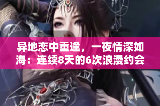 異地戀中重逢，一夜情深如海：連續(xù)8天的6次浪漫約會(huì)之旅