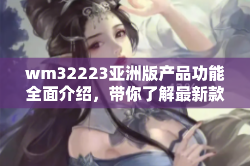 wm32223亞洲版產(chǎn)品功能全面介紹，帶你了解最新款智能設備