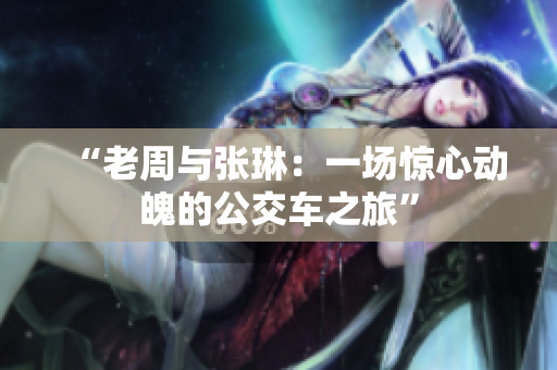“老周與張琳：一場(chǎng)驚心動(dòng)魄的公交車之旅”