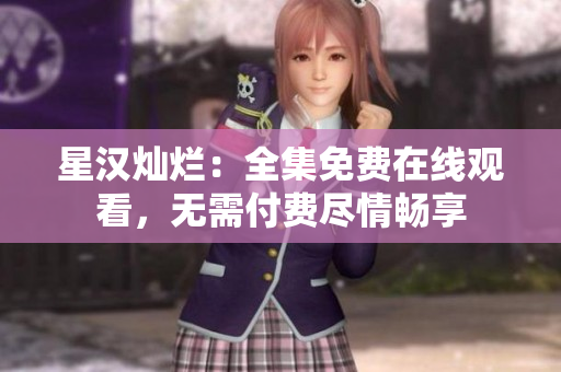 星漢燦爛：全集免費(fèi)在線觀看，無(wú)需付費(fèi)盡情暢享