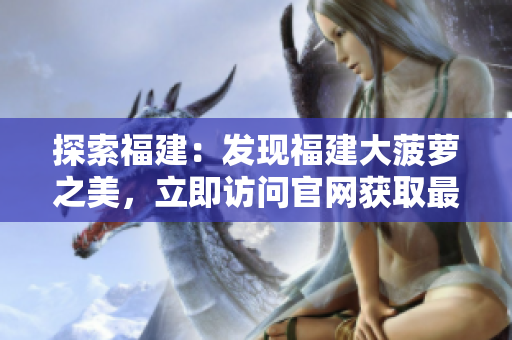 探索福建：發(fā)現(xiàn)福建大菠蘿之美，立即訪問(wèn)官網(wǎng)獲取最新下載信息!