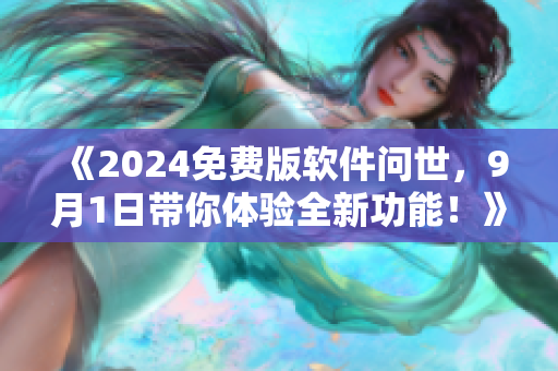 《2024免費(fèi)版軟件問(wèn)世，9月1日帶你體驗(yàn)全新功能！》