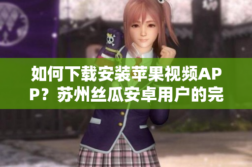 如何下載安裝蘋(píng)果視頻APP？蘇州絲瓜安卓用戶(hù)的完整指南