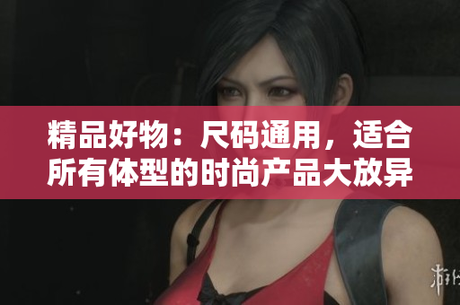 精品好物：尺碼通用，適合所有體型的時尚產(chǎn)品大放異彩