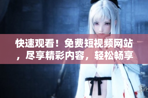 快速觀看！免費短視頻網(wǎng)站，盡享精彩內(nèi)容，輕松暢享歡樂時光！