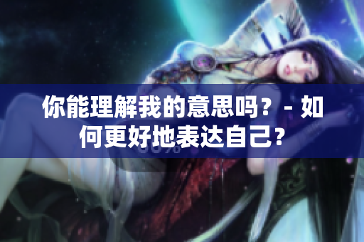你能理解我的意思嗎？- 如何更好地表達自己？