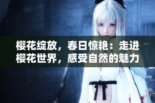 櫻花綻放，春日驚艷：走進(jìn)櫻花世界，感受自然的魅力