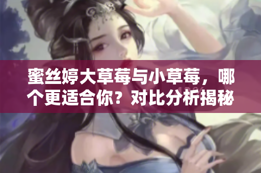 蜜絲婷大草莓與小草莓，哪個(gè)更適合你？對(duì)比分析揭秘！