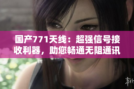 國(guó)產(chǎn)771天線：超強(qiáng)信號(hào)接收利器，助您暢通無(wú)阻通訊