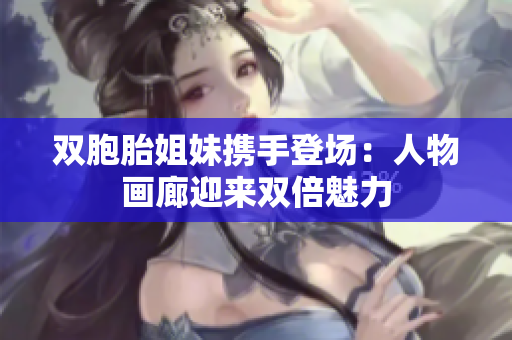 雙胞胎姐妹攜手登場：人物畫廊迎來雙倍魅力
