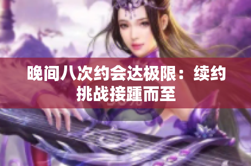 晚間八次約會達極限：續(xù)約挑戰(zhàn)接踵而至