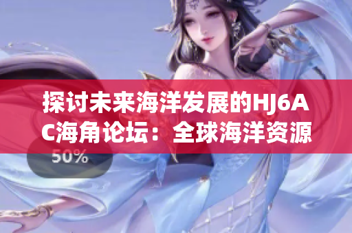 探討未來(lái)海洋發(fā)展的HJ6AC海角論壇：全球海洋資源合作與可持續(xù)發(fā)展