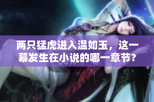 兩只猛虎進入溫如玉，這一幕發(fā)生在小說的哪一章節(jié)？