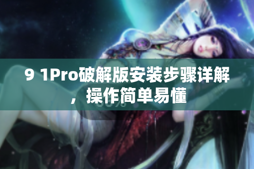 9 1Pro破解版安裝步驟詳解，操作簡單易懂