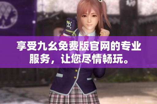 享受九幺免費版官網(wǎng)的專業(yè)服務(wù)，讓您盡情暢玩。