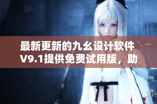 最新更新的九幺設(shè)計(jì)軟件 V9.1提供免費(fèi)試用版，助力設(shè)計(jì)工作更高效