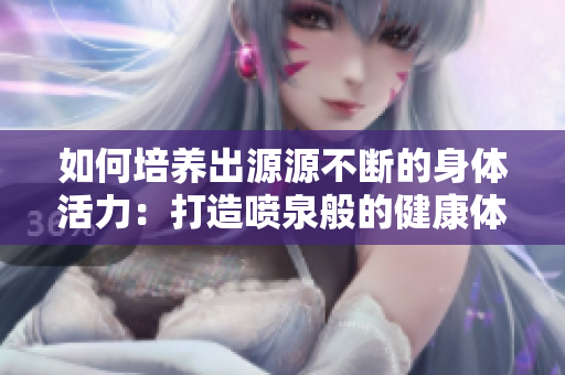 如何培養(yǎng)出源源不斷的身體活力：打造噴泉般的健康體質(zhì)