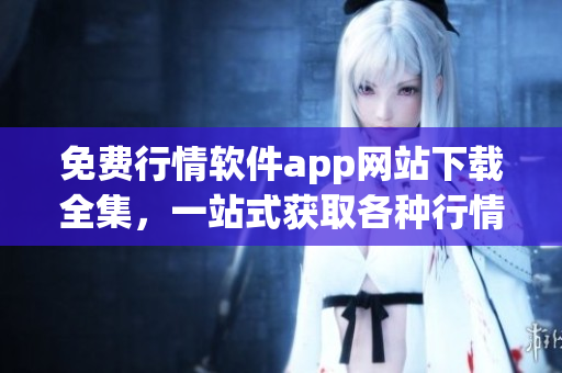 免費(fèi)行情軟件app網(wǎng)站下載全集，一站式獲取各種行情軟件免費(fèi)下載