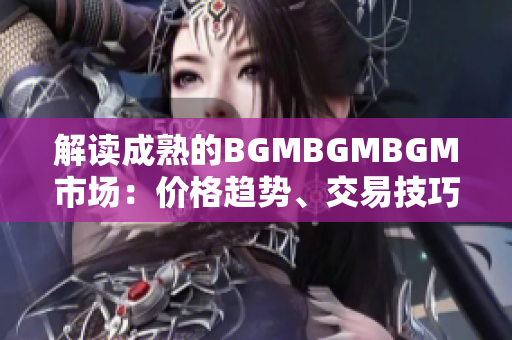 解讀成熟的BGMBGMBGM市場：價格趨勢、交易技巧和投資策略全面分析