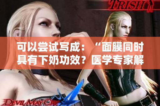 可以嘗試寫成：“面膜同時具有下奶功效？醫(yī)學(xué)專家解讀這一說法的真相！”