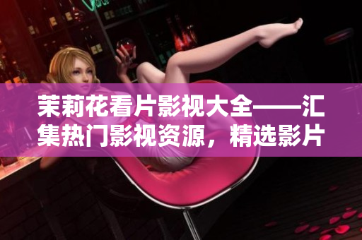 茉莉花看片影視大全——匯集熱門影視資源，精選影片推薦