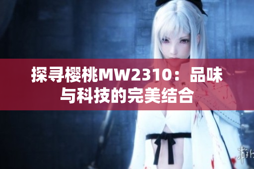 探尋櫻桃MW2310：品味與科技的完美結(jié)合